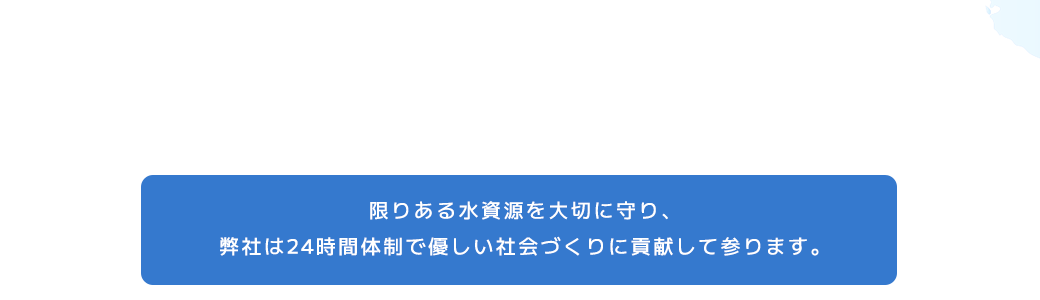 水一筋50年　限りある水資源を大切に守り、弊社は24時間体制で優しい社会づくりに貢献して参ります。